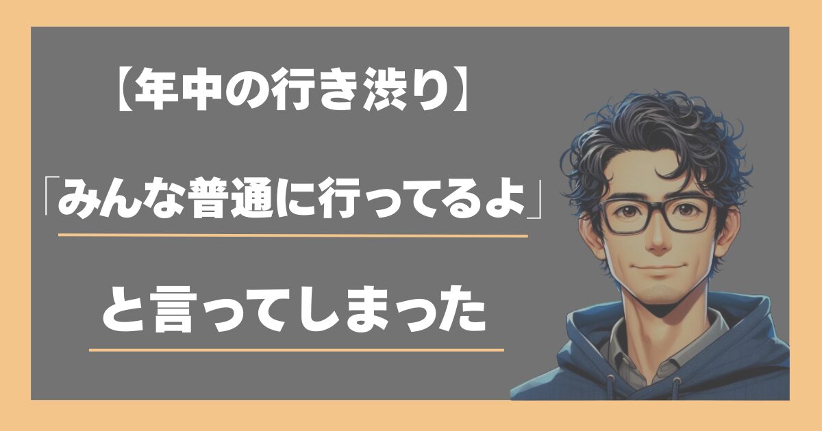 年中の行き渋り。みんな普通に行ってるよと言ってしまった